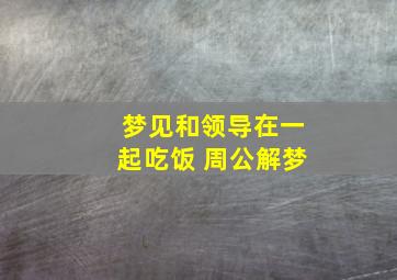 梦见和领导在一起吃饭 周公解梦